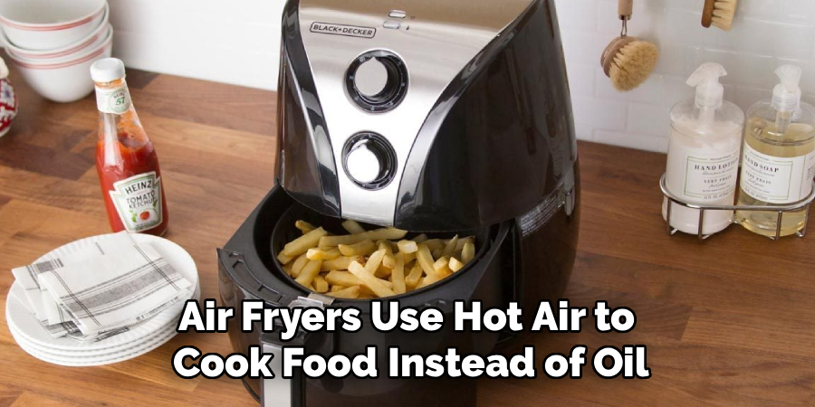 Air Fryers Use Hot Air to
Cook Food Instead of Oil