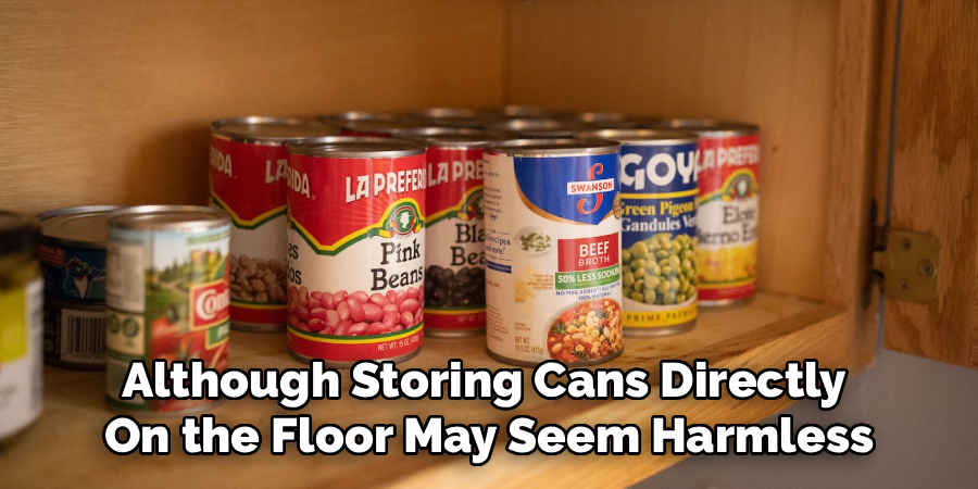 Although Storing Cans Directly 
On the Floor May Seem Harmless