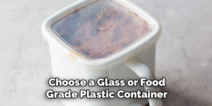 Choose a Glass or Food
Grade Plastic Container
