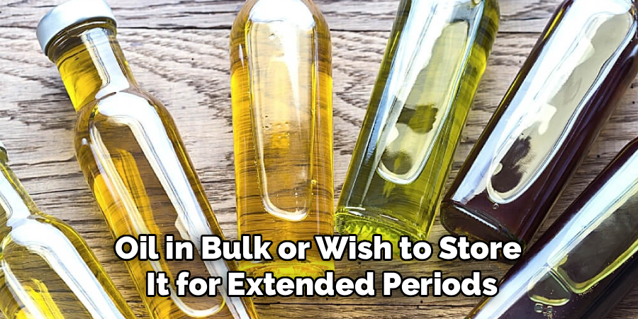 Oil in Bulk or Wish to Store
It for Extended Periods