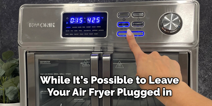 While It’s Possible to Leave
Your Air Fryer Plugged in
